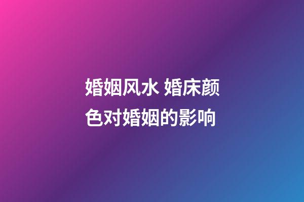 婚姻风水 婚床颜色对婚姻的影响